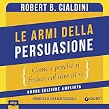 Le armi della persuasione: Come e perché si finisce col dire di sì - Nuova edizione ampliata