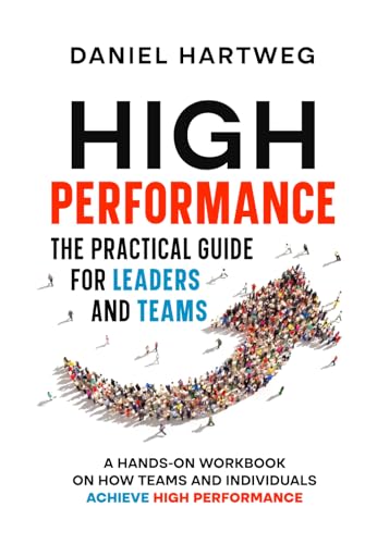 HIGH PERFORMANCE: THE PRACTICAL GUIDE FOR LEADERS AND TEAMS: A HANDS-ON WORKBOOK ON HOW TEAMS AND INDIVIDUALS ACHIEVE HIGH PERFORMANCE