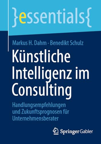 Künstliche Intelligenz im Consulting: Handlungsempfehlungen und Zukunftsprognosen für Unternehmensberater (essentials) (German Edition)