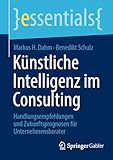 Künstliche Intelligenz im Consulting: Handlungsempfehlungen und Zukunftsprognosen für Unternehmensberater (essentials) (German Edition)