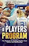 A Players Program: The Playbook For Building and Maintaining Positive Team Culture and Relationships