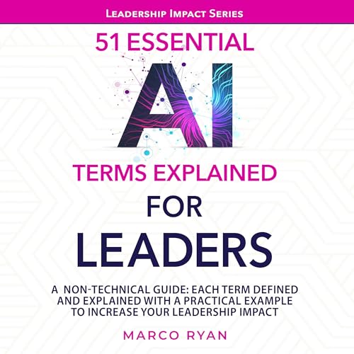 51 Essential AI Terms Explained for Leaders: A Non-Technical Guide. Each Term Defined, Explained and with a Practical Example to Increase Your Leadership Impact (Leadership Impact Series)