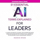 51 Essential AI Terms Explained for Leaders: A Non-Technical Guide. Each Term Defined, Explained and with a Practical Example to Increase Your Leadership Impact (Leadership Impact Series)