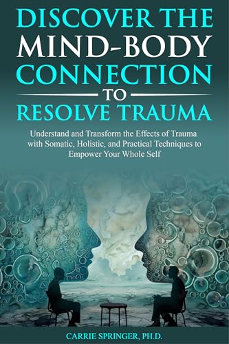 Discover the Mind-Body Connection to Resolve Trauma: Understand and Transform the Effects of Trauma with Somatic, Holistic, and Practical Techniques to Empower Your Whole Self