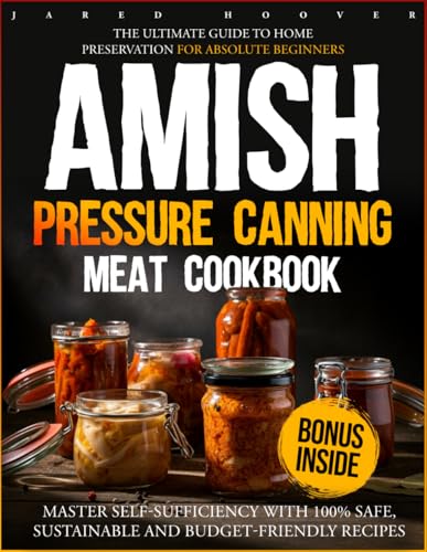 Amish Pressure Canning Meat Cookbook: The Ultimate Guide to Home Preservation for Absolute Beginners | Master Self-Sufficiency with 100% Safe, Sustainable and Budget-Friendly Recipes