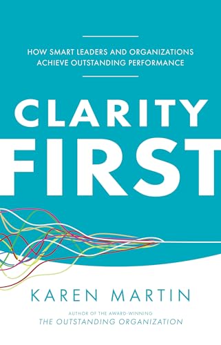 Clarity First: How Smart Leaders and Organizations Achieve Outstanding Performance