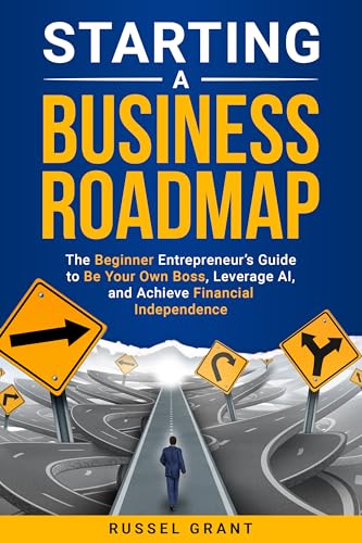 Starting a Business Roadmap: The Beginner Entrepreneur's Guide to Be Your Own Boss, Leverage AI, and Achieve Financial Independence