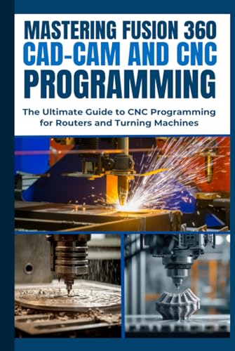 MASTERING FUSION 360 CAD-CAM AND CNC PROGRAMMING: The Ultimate Guide to CNC Programming for Routers and Turning Machines