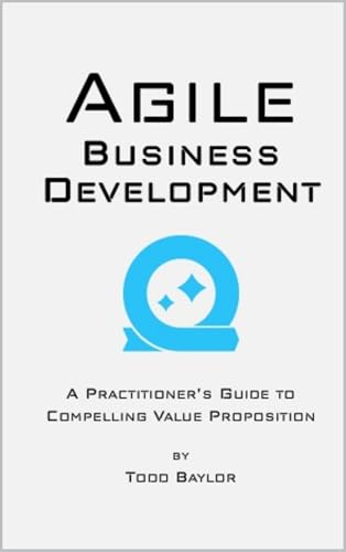 Agile Business Development: A practitioner's guide to compelling value proposition
