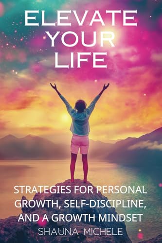 Unlock Your Full Potential with Elevate Your Life: The Ultimate Guide to Personal Growth, Discipline, and a Growth Mindset