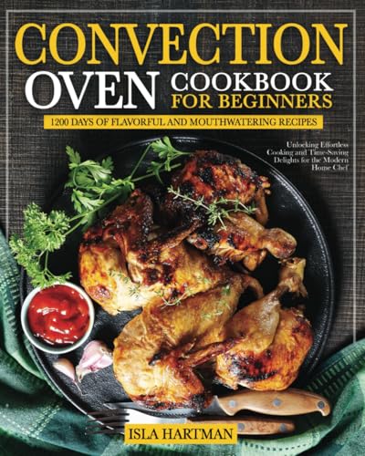Convection Oven Cookbook for Beginners: 1200 Days of Flavorful and Mouthwatering Recipes | Unlocking Effortless Cooking and Time-Saving Delights for the Modern Home Chef