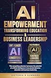 AI EMPOWERMENT TRANSFORMING EDUCATION & BUSINESS LEADERSHIP: This compelling collection harnesses the potential of artificial intelligence in two pivotal ... leadership. (The Power Of AI Series)