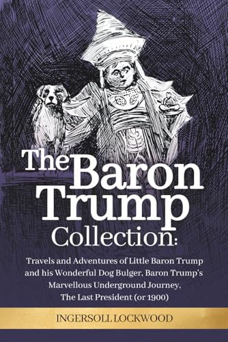 The Baron Trump Collection: Complete 3-Book Collection - Ingersoll Lockwood's Time Travel Novels: Travels and Adventures of Little Baron Trump with ... Journey | The Last President (1896)