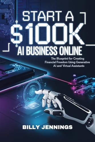 Start A $100k AI Business Online: The Blueprint for Creating Financial Freedom Using Generative AI and Virtual Assistants
