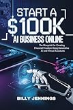Start A $100k AI Business Online: The Blueprint for Creating Financial Freedom Using Generative AI and Virtual Assistants