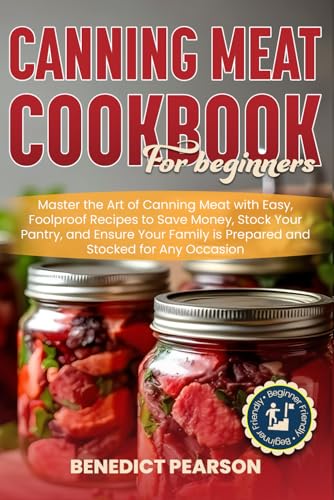 CANNING MEAT COOKBOOK FOR BEGINNERS: Master the Art of Canning Meat with Easy, Foolproof Recipes to Save Money, Stock Your Pantry, and Ensure Your Family is Prepared and Stocked for Any Occasion