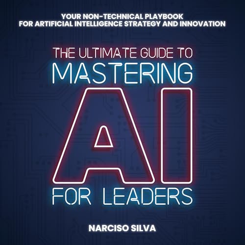 The Ultimate Guide to Mastering AI for Leaders: Your Non-technical Playbook for Artificial Intelligence Strategy and Innovation
