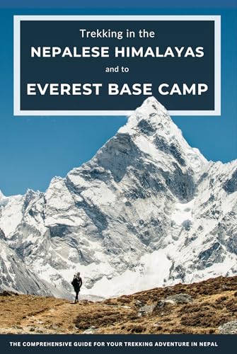 Trekking in the Nepalese Himalayas and to Mount Everest Base Camp: The Comprehensive Guide for Your Trekking Adventure in Nepal