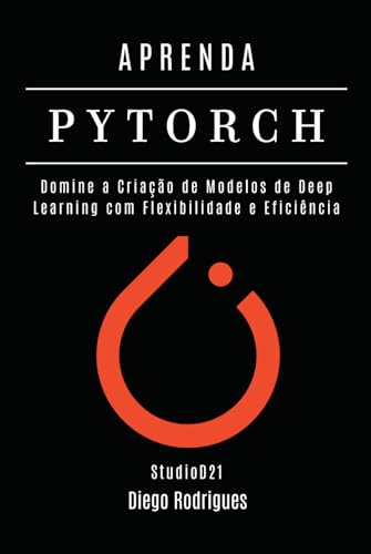 APRENDA PYTORCH: Domine a Criação de Modelos de Deep Learning com Flexibilidade e Eficiência (Portuguese Edition)