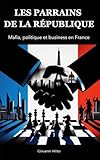 LES PARRAINS DE LA RÉPUBLIQUE : mafia, politique et business en France: "Corruption politique, réseaux d'influence, crime organisé, Argent sale et économie légale, nouveaux visages du banditisme, enquête sur la mafia française"