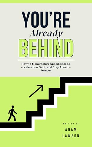 You’re Already Behind: How to Manufacture Speed, Escape Acceleration Debt, and Stay Ahead – Forever