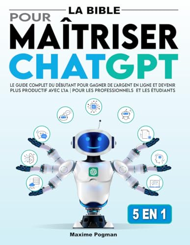 La Bible pour Maîtriser ChatGPT: Le Guide Complet du Débutant pour Gagner de l’Argent en Ligne et Devenir Plus Productif avec l’IA | Pour les professionnels et les étudiants (French Edition)