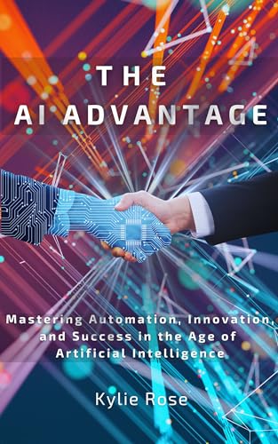 The AI Advantage: Mastering Automation, Innovation, and Success in the Age of Artificial Intelligence: A Step-by-Step Guide to Leveraging AI for Business Growth, Productivity, and Financial Success