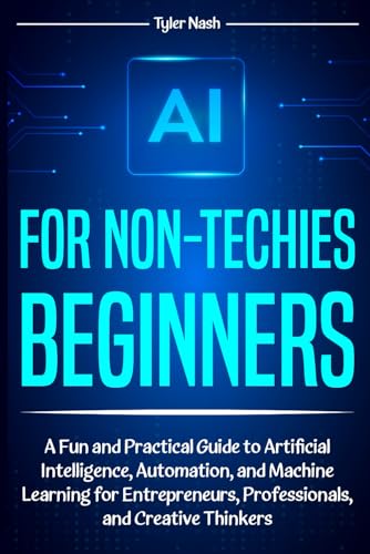 AI for Non-Techies Beginners: A Fun and Practical Guide to Artificial Intelligence, Automation, and Machine Learning for Entrepreneurs, Professionals, and Creative Thinkers