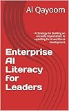 Enterprise AI Literacy for Leaders: AI Strategy for Building an AI-ready organization; AI upskilling for AI workforce development (The Adaptive Enterprise Series Book 4)