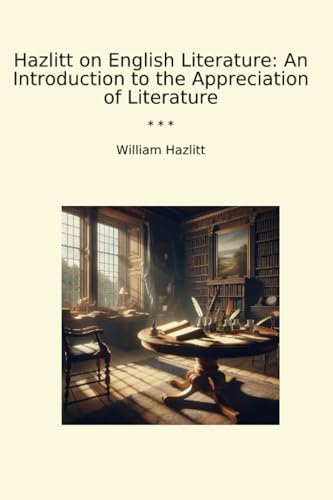 Hazlitt on English Literature: An Introduction to the Appreciation of Literature (Classic Books)