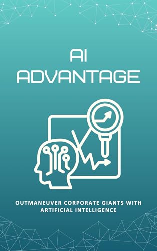 AI Advantage: Outmaneuver Corporate Giants with Artificial Intelligence: Your Essential Guide to Leveraging AI for Competitive Edge and Innovation