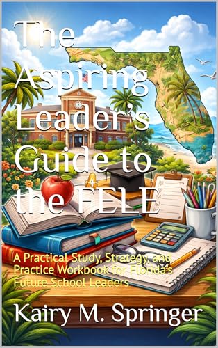 The Aspiring Leader’s Guide to the FELE: A Practical Study, Strategy, and Practice Workbook for Florida’s Future School Leaders