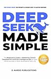 DeepSeek AI Made Simple: The Beginner’s Guide to Mastering China’s DeepSeek-R1 Artificial Intelligence Bot for Real-World Success in Work, Business, and Daily Life