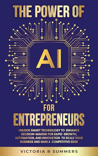 THE POWER OF AI FOR ENTREPRENEURS: UNLOCK SMART TECHNOLOGY TO ENHANCE DECISION-MAKING FOR RAPID GROWTH, AUTOMATION, AND INNOVATION TO SCALE YOUR ... A COMPETITIVE EDGE (The Power Of AI Series)