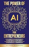 THE POWER OF AI FOR ENTREPRENEURS: UNLOCK SMART TECHNOLOGY TO ENHANCE DECISION-MAKING FOR RAPID GROWTH, AUTOMATION, AND INNOVATION TO SCALE YOUR BUSINESS ... A COMPETITIVE EDGE (The Power Of AI Series)