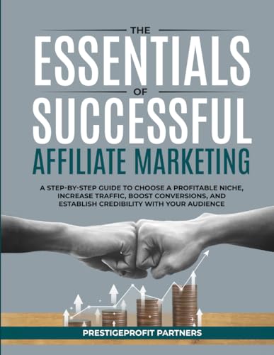 THE ESSENTIALS OF SUCCESSFUL AFFILIATE MARKETING: A STEP-BY-STEP GUIDE TO CHOOSE A PROFITABLE NICHE, INCREASE TRAFFIC, BOOST CONVERSIONS, AND ESTABLISH CREDIBILITY WITH YOUR AUDIENCE