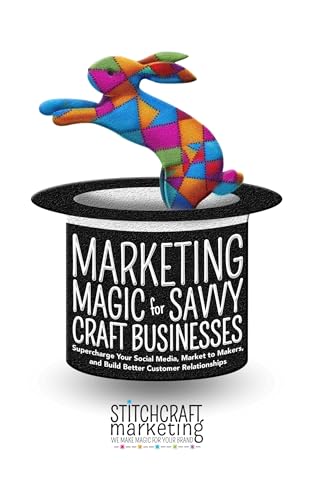 Marketing Magic for Savvy Craft Businesses: Supercharge Your Social Media, Market to Makers, and Build Better Customer Relationships