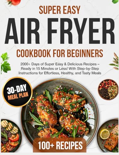 Air Fryer Cookbook for Beginners: 2000+ Days of Super Easy & Delicious Recipes – Ready in 15 Minutes or Less! With Step-by-Step Instructions for Effortless, Healthy, and Tasty Meals
