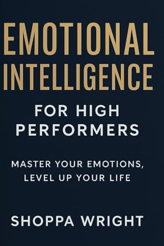 Emotional Intelligence for High Performers: Master Self-Awareness, Motivation, and Empathy to Achieve Personal Growth and Lead with Emotional Clarity