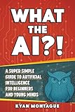 WHAT THE AI?!: A Super Simple Guide to Artificial Intelligence for Beginners and Young Minds (What They Don't Teach At School)
