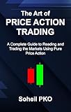 The Art of Price Action Trading: A Complete Guide to Reading and Trading the Markets Using Pure Price Action