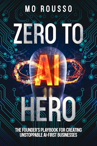 Zero to AI Hero: The Founder's Playbook for Creating Unstoppable AI-First Businesses (AI for Small Businesses 4)