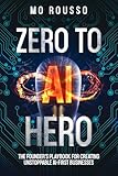 Zero to AI Hero: The Founder's Playbook for Creating Unstoppable AI-First Businesses (AI for Small Businesses 4)