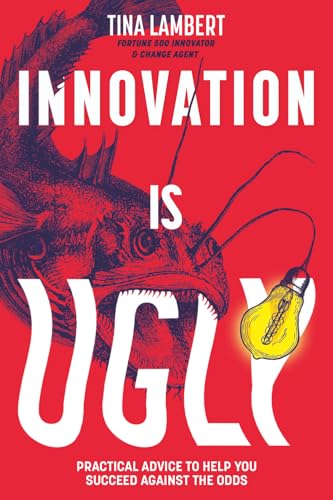 Innovation Is Ugly: Practical Advice to Help You Succeed Against the Odds