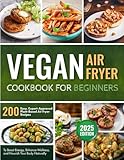 Vegan Air Fryer Cookbook for Beginners: 200 Easy, Expert-Approved Plant-Based Air Fryer Recipes to Boost Energy, Enhance Wellness, and Nourish Your Body Naturally