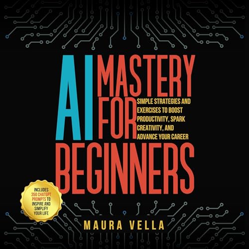 AI Mastery for Beginners: Simple Strategies and Exercises to Boost Productivity, Spark Creativity, and Advance Your Career