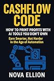 Cashflow Code: How to Print Profits with AI tools You Don't Own: Earn Smarter, not Harder in the Age of Automation