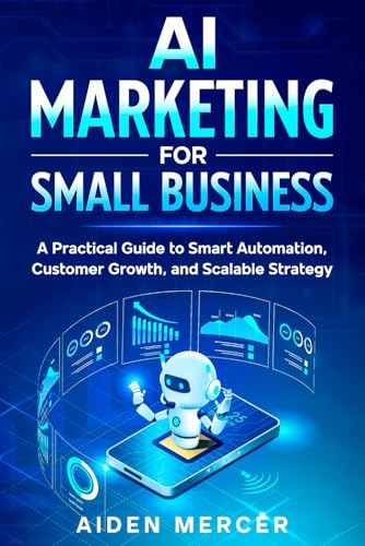 AI Marketing for Small Business: A Practical Guide to Smart Automation, Customer Growth, and Scalable Strategy