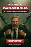 How to Stay Dangerous in a World That’s Automating You : A Strategic Toolkit to Future-Proof Your Career, Validate Ideas, and Outsmart AI Disruption