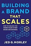 Building a Brand That Scales: How to Unlock the Hidden Value in Your Brand and Business